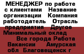 МЕНЕДЖЕР по работе с клиентами › Название организации ­ Компания-работодатель › Отрасль предприятия ­ Другое › Минимальный оклад ­ 35 000 - Все города Работа » Вакансии   . Амурская обл.,Благовещенск г.